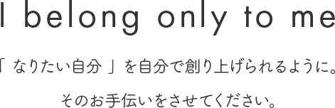 I belong only to me 「 なりたい自分 」 を自分で創り上げられるように。そのお手伝いをさせてください。